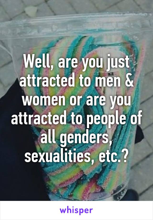 Well, are you just attracted to men & women or are you attracted to people of all genders, sexualities, etc.?