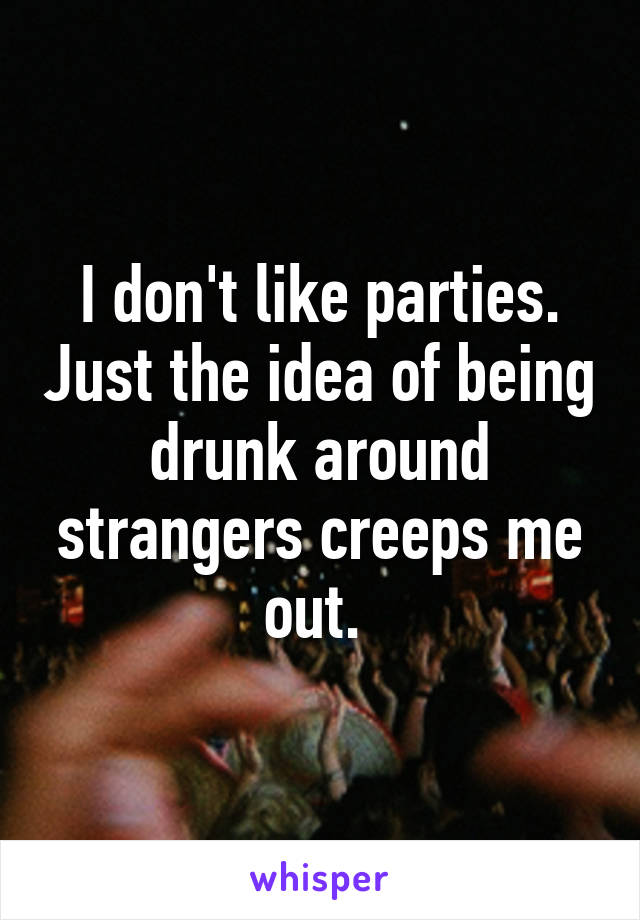 I don't like parties. Just the idea of being drunk around strangers creeps me out. 