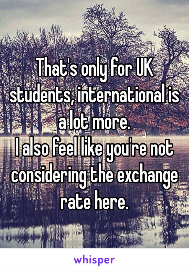 That's only for UK students, international is a lot more.
I also feel like you're not considering the exchange rate here.