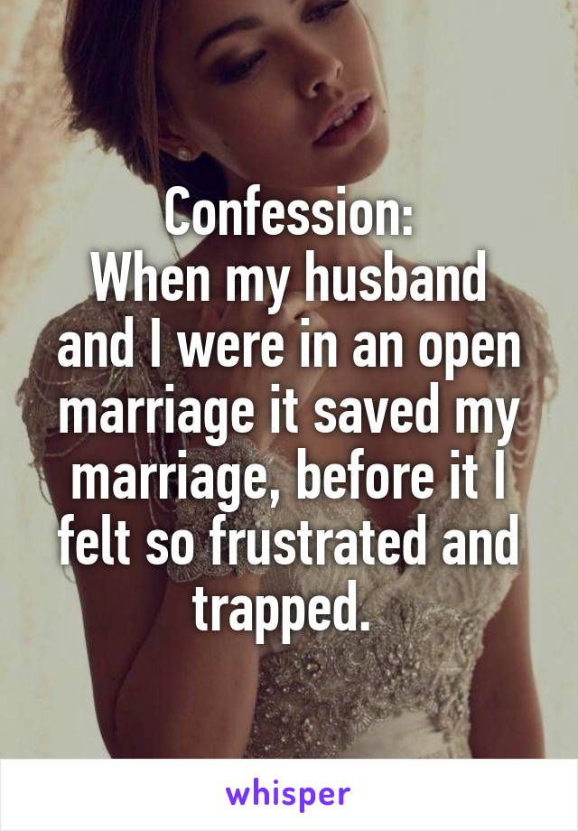 Confession:
When my husband and I were in an open marriage it saved my marriage, before it I felt so frustrated and trapped. 