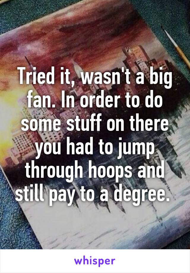 Tried it, wasn't a big fan. In order to do some stuff on there you had to jump through hoops and still pay to a degree. 