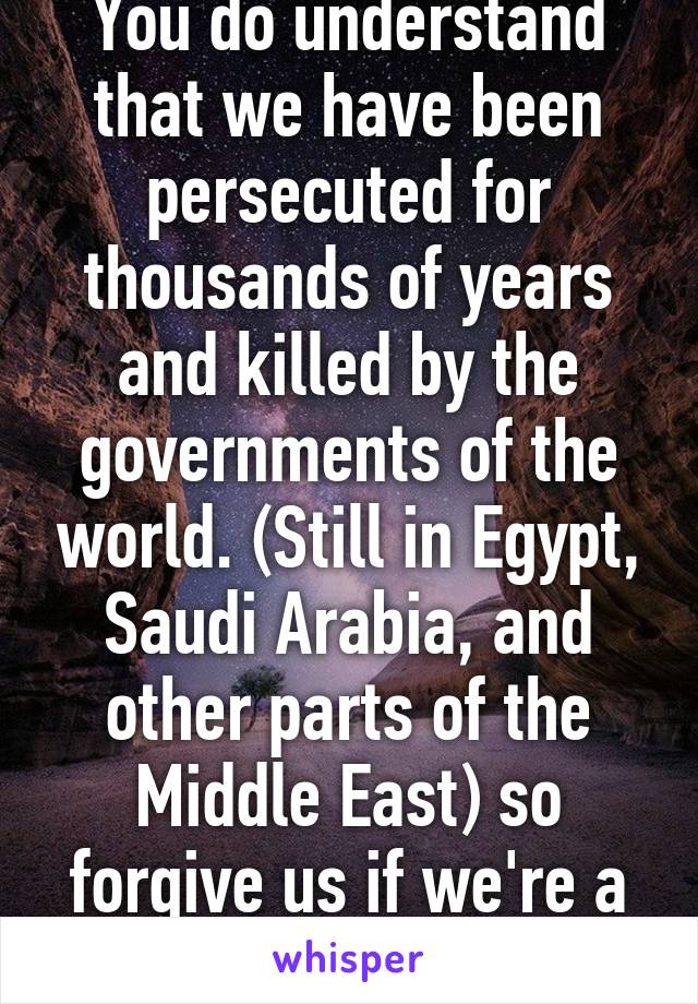 You do understand that we have been persecuted for thousands of years and killed by the governments of the world. (Still in Egypt, Saudi Arabia, and other parts of the Middle East) so forgive us if we're a bit salty. 