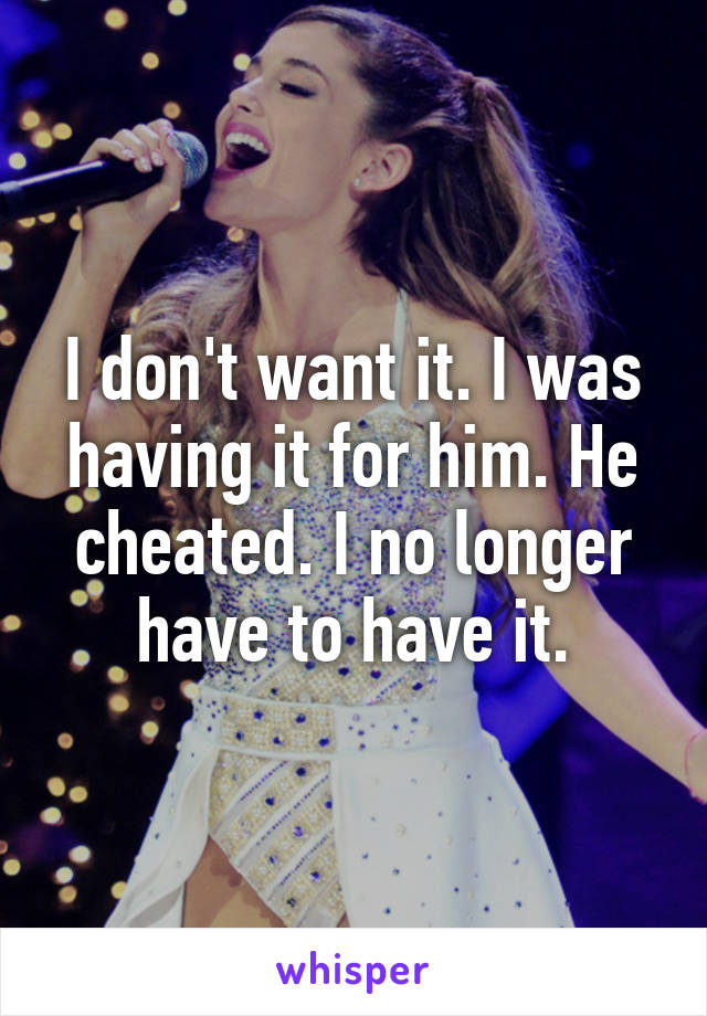 I don't want it. I was having it for him. He cheated. I no longer have to have it.