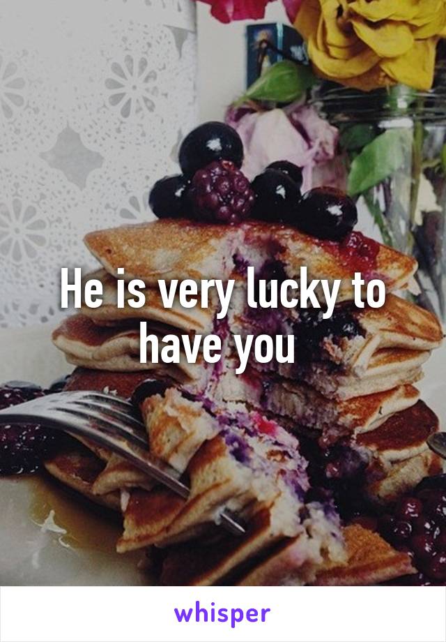 He is very lucky to have you 