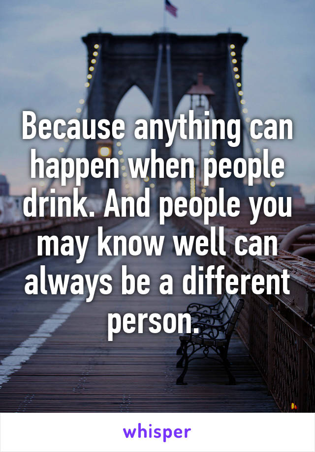 Because anything can happen when people drink. And people you may know well can always be a different person. 