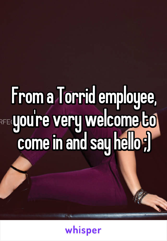From a Torrid employee, you're very welcome to come in and say hello ;)