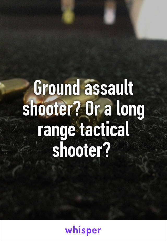 Ground assault shooter? Or a long range tactical shooter? 