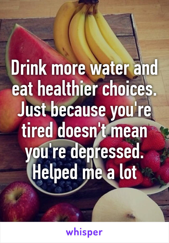 Drink more water and eat healthier choices. Just because you're tired doesn't mean you're depressed. Helped me a lot