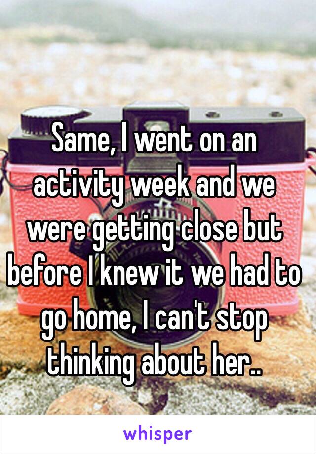 Same, I went on an activity week and we were getting close but before I knew it we had to go home, I can't stop thinking about her.. 