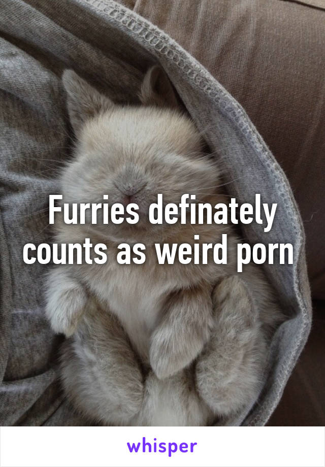 Furries definately counts as weird porn 