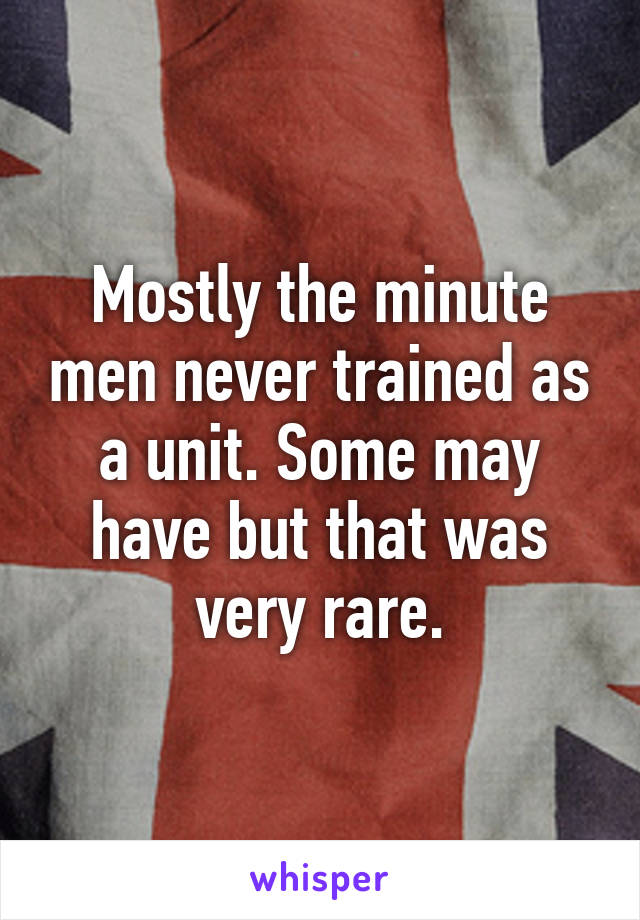 Mostly the minute men never trained as a unit. Some may have but that was very rare.