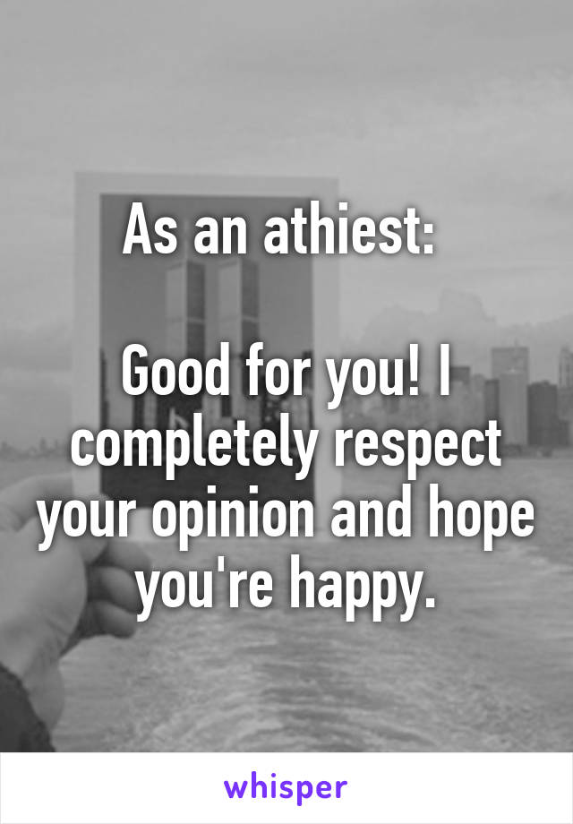 As an athiest: 

Good for you! I completely respect your opinion and hope you're happy.