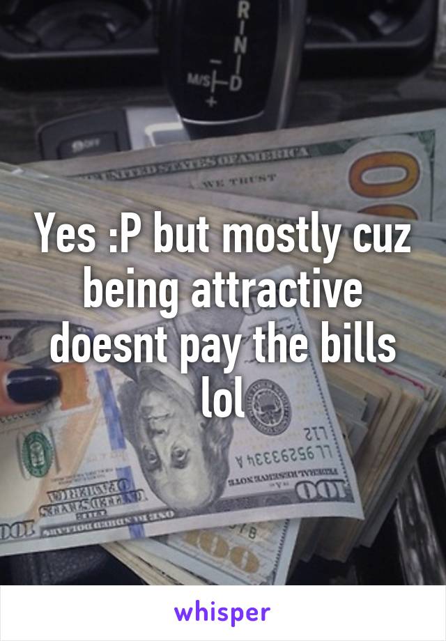 Yes :P but mostly cuz being attractive doesnt pay the bills lol