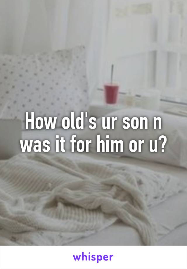 How old's ur son n was it for him or u?