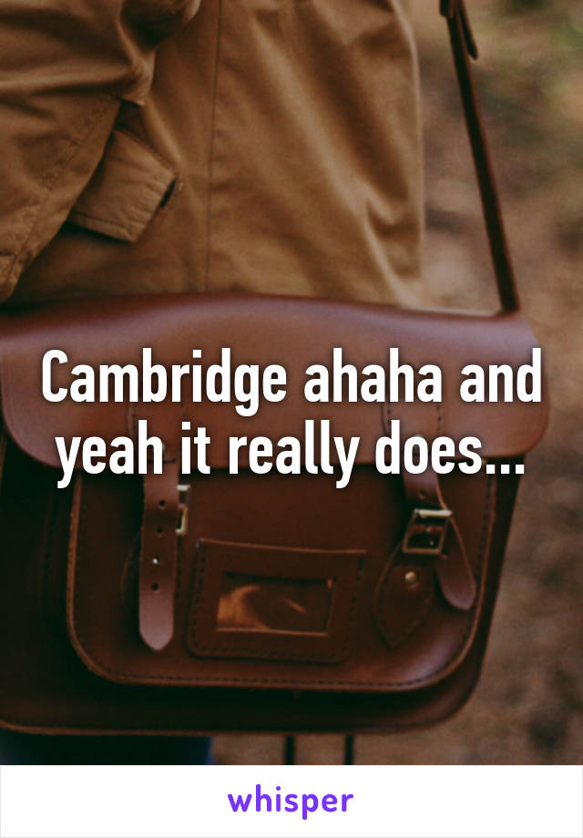 Cambridge ahaha and yeah it really does...