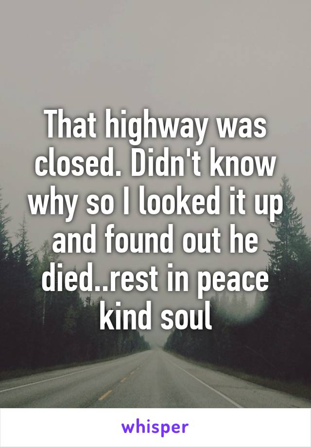 That highway was closed. Didn't know why so I looked it up and found out he died..rest in peace kind soul