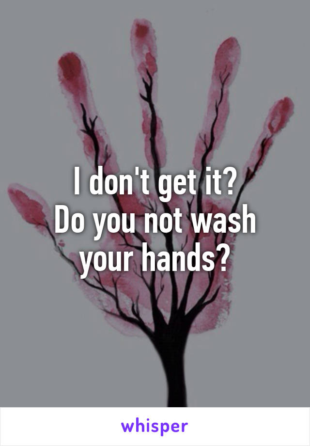 I don't get it?
Do you not wash your hands?