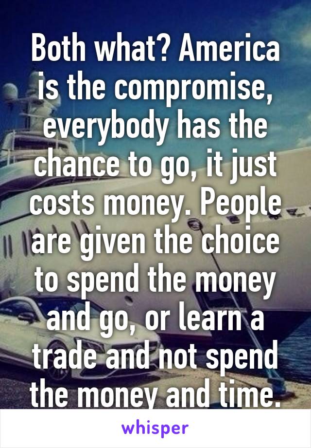 Both what? America is the compromise, everybody has the chance to go, it just costs money. People are given the choice to spend the money and go, or learn a trade and not spend the money and time.