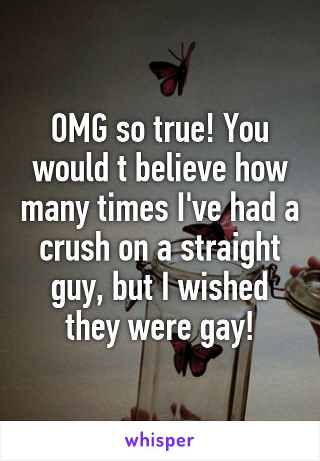 OMG so true! You would t believe how many times I've had a crush on a straight guy, but I wished they were gay!