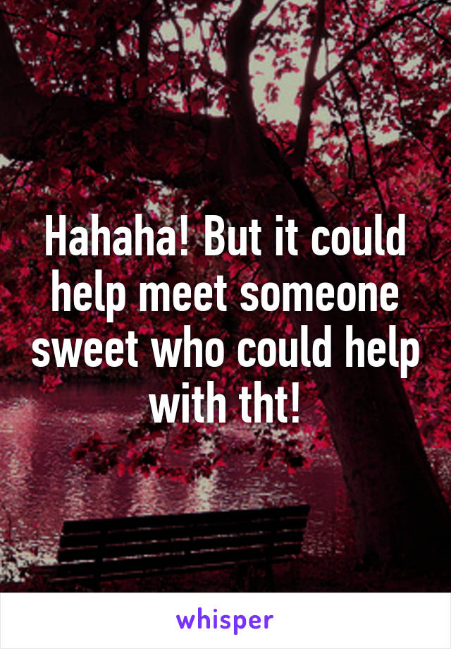 Hahaha! But it could help meet someone sweet who could help with tht!