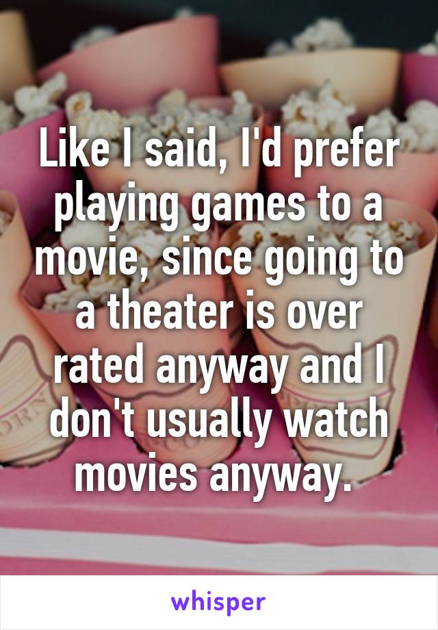 Like I said, I'd prefer playing games to a movie, since going to a theater is over rated anyway and I don't usually watch movies anyway. 