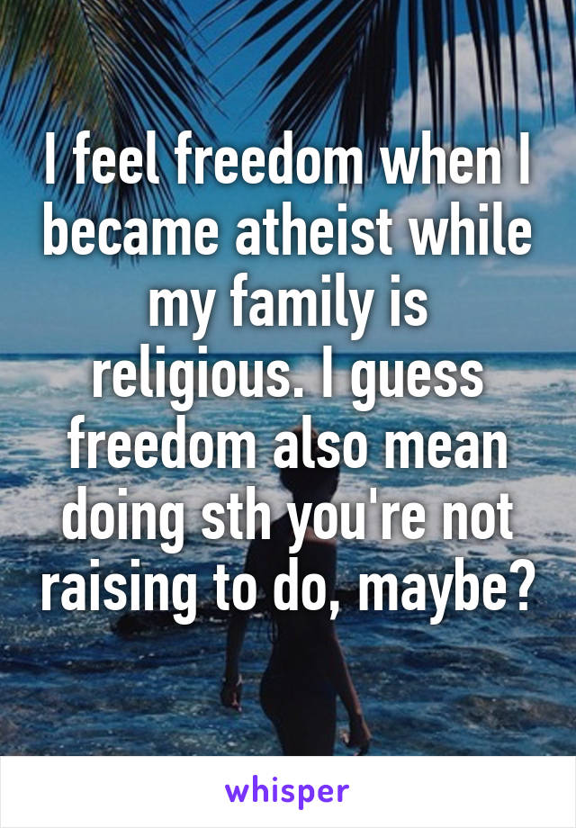 I feel freedom when I became atheist while my family is religious. I guess freedom also mean doing sth you're not raising to do, maybe? 