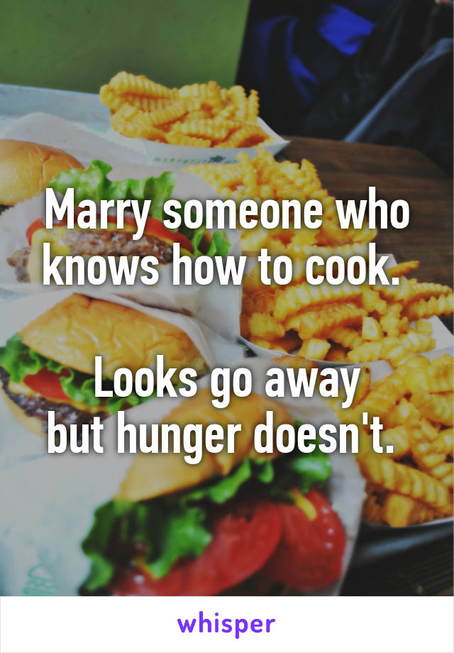 Marry someone who knows how to cook. 

Looks go away
but hunger doesn't. 