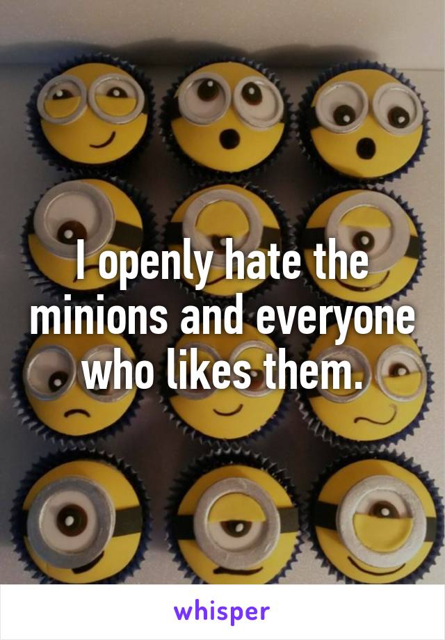 I openly hate the minions and everyone who likes them.