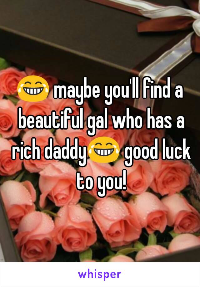 😂 maybe you'll find a beautiful gal who has a rich daddy😂 good luck to you!