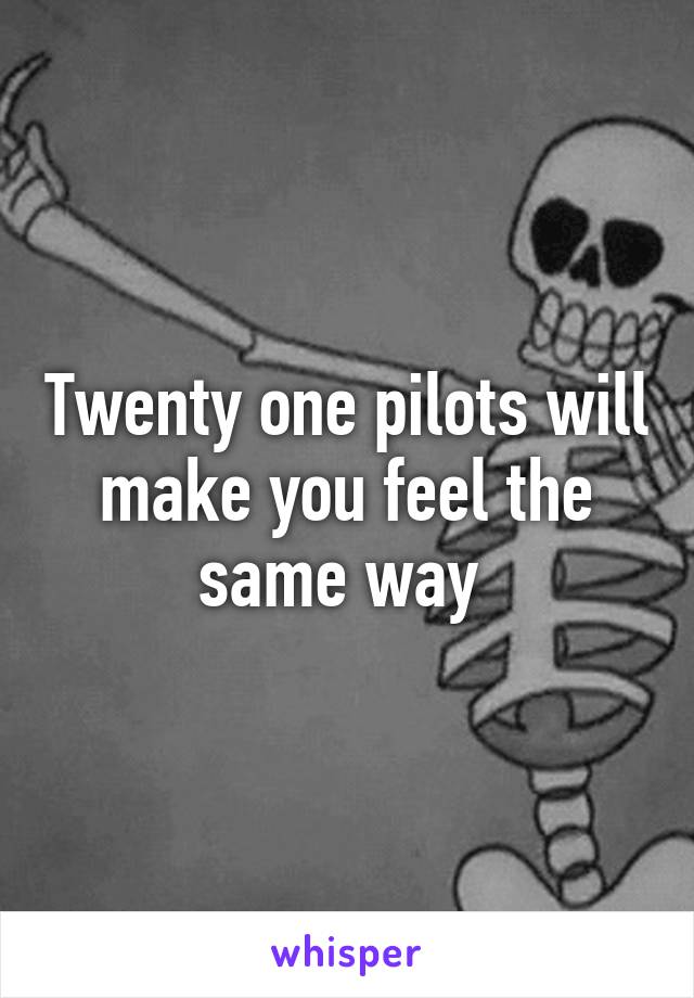 Twenty one pilots will make you feel the same way 