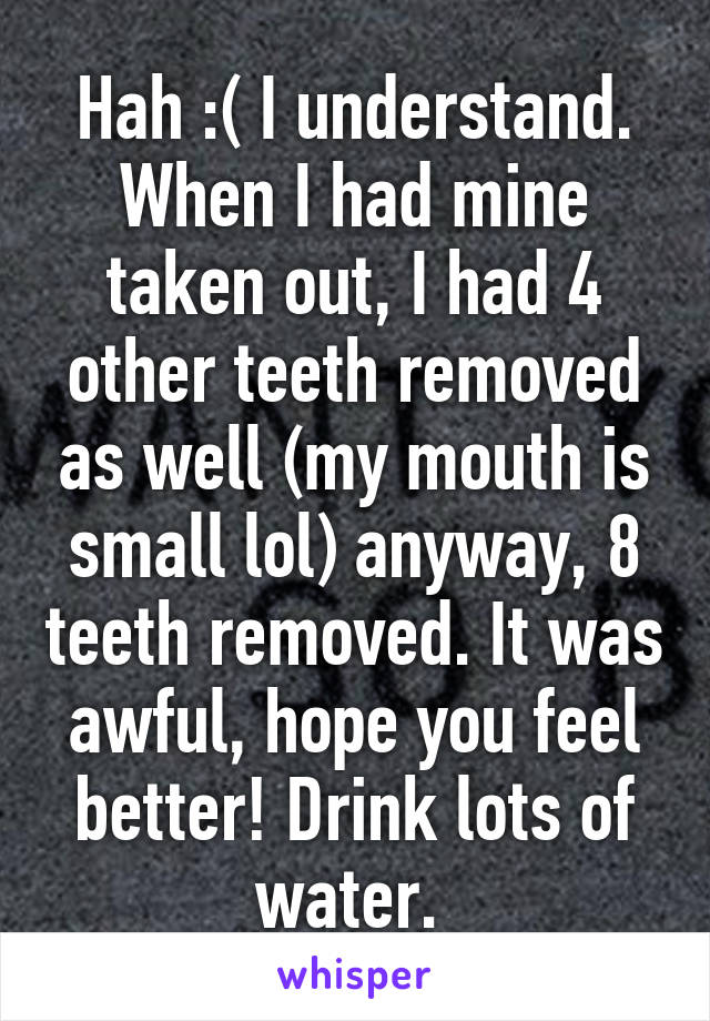 Hah :( I understand. When I had mine taken out, I had 4 other teeth removed as well (my mouth is small lol) anyway, 8 teeth removed. It was awful, hope you feel better! Drink lots of water. 