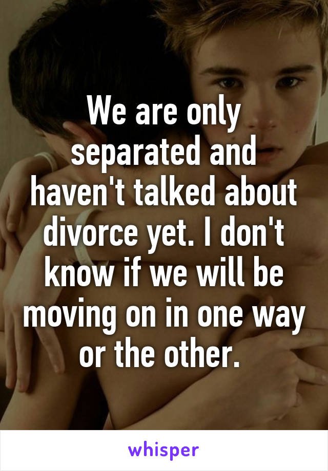 We are only separated and haven't talked about divorce yet. I don't know if we will be moving on in one way or the other. 