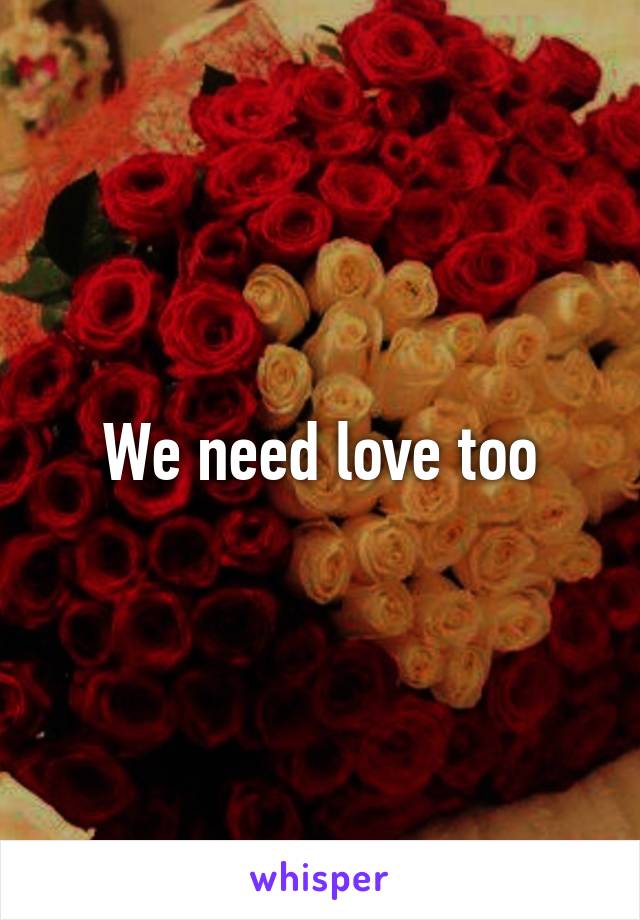 We need love too