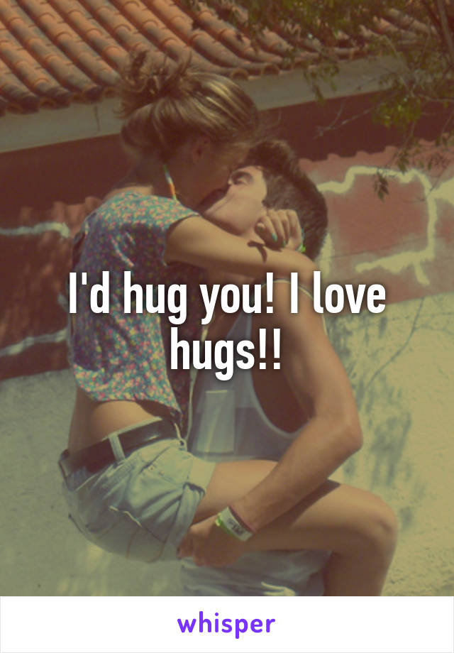 I'd hug you! I love hugs!!