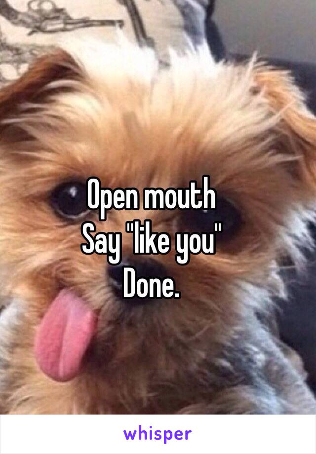 Open mouth
Say "like you"
Done.