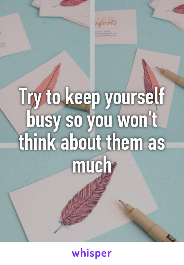 Try to keep yourself busy so you won't think about them as much