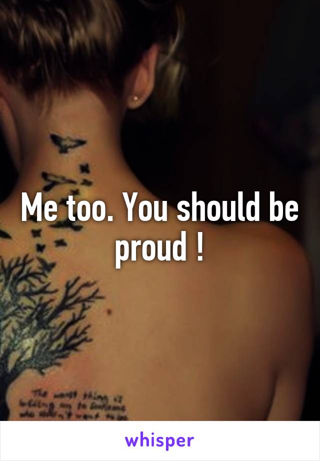 Me too. You should be proud !