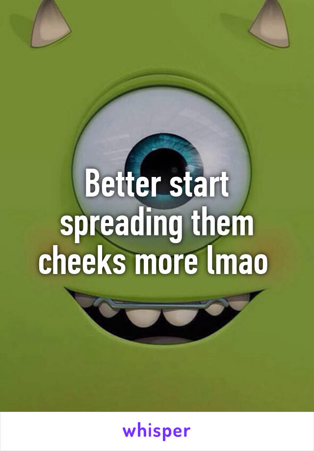 Better start spreading them cheeks more lmao 