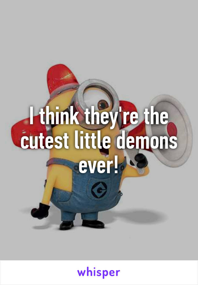 I think they're the cutest little demons ever!