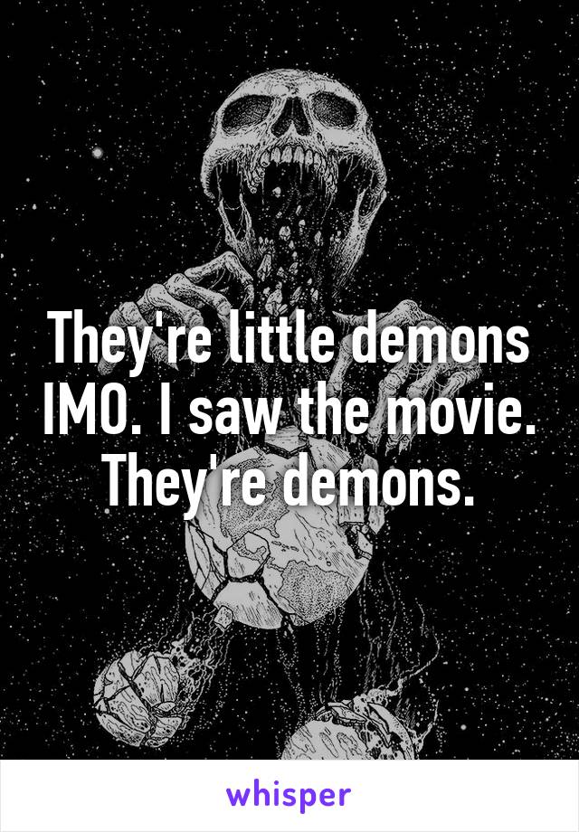 They're little demons IMO. I saw the movie. They're demons.