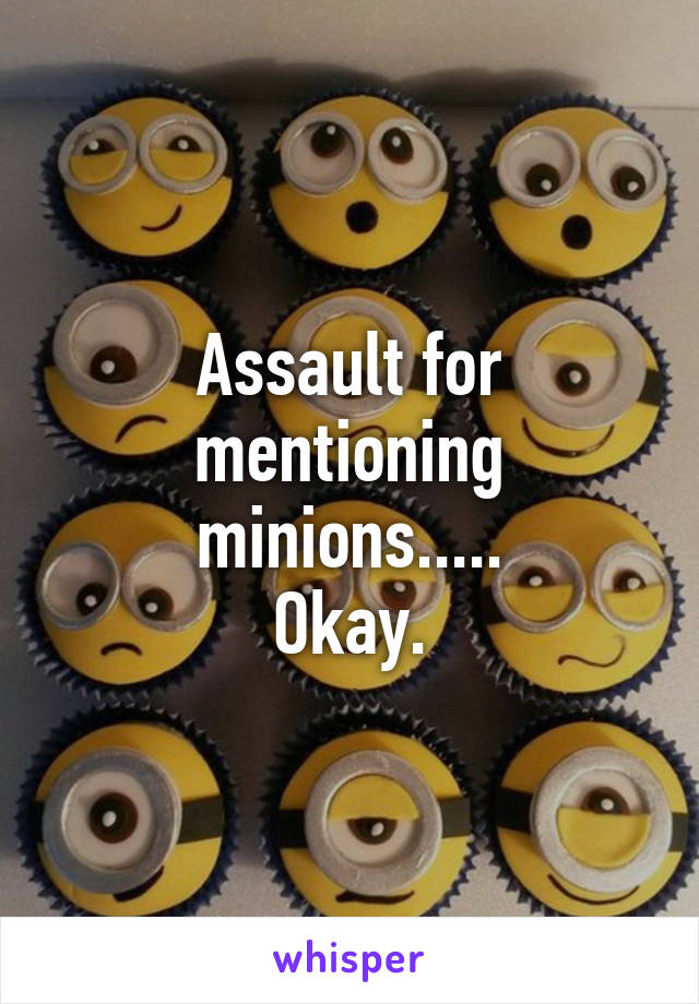 Assault for mentioning minions.....
Okay.