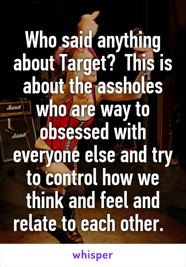 Who said anything about Target?  This is about the assholes who are way to obsessed with everyone else and try to control how we think and feel and relate to each other.  