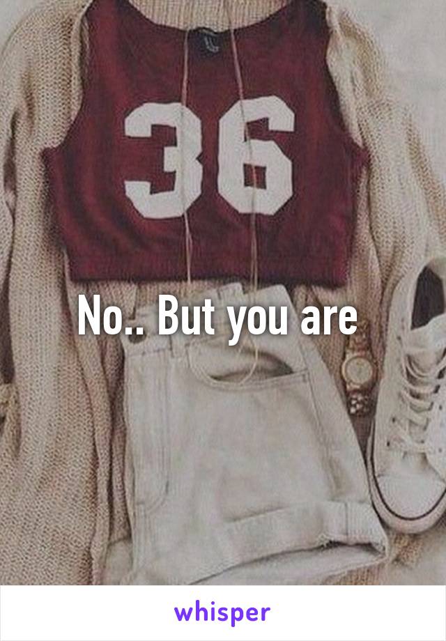 No.. But you are 