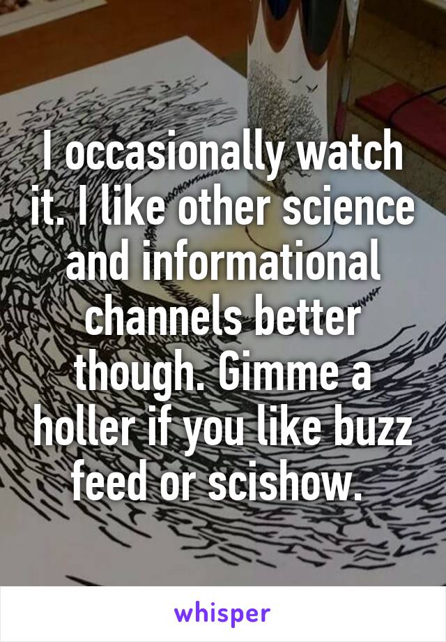 I occasionally watch it. I like other science and informational channels better though. Gimme a holler if you like buzz feed or scishow. 