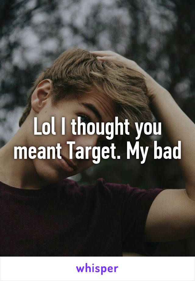 Lol I thought you meant Target. My bad