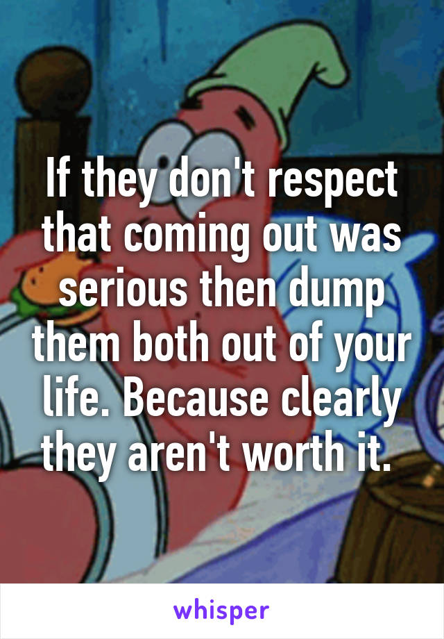 If they don't respect that coming out was serious then dump them both out of your life. Because clearly they aren't worth it. 