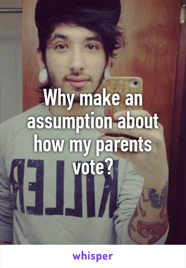 Why make an assumption about how my parents vote?