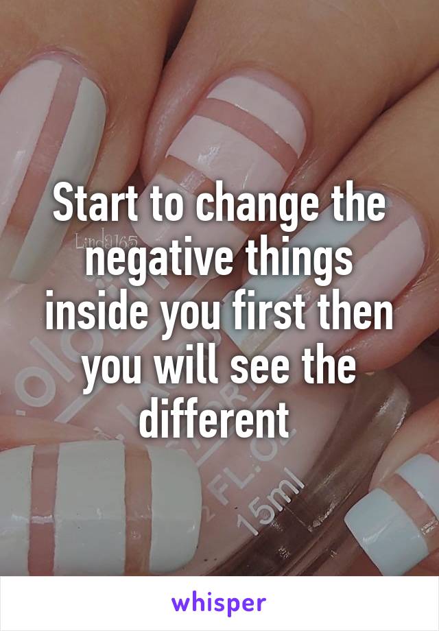 Start to change the negative things inside you first then you will see the different 