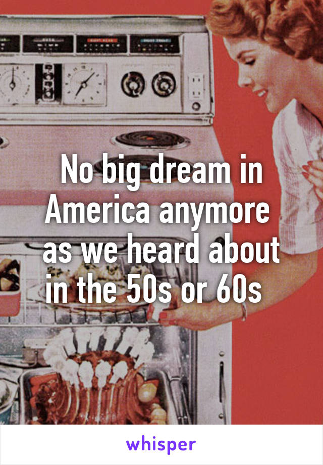 No big dream in America anymore 
as we heard about in the 50s or 60s  