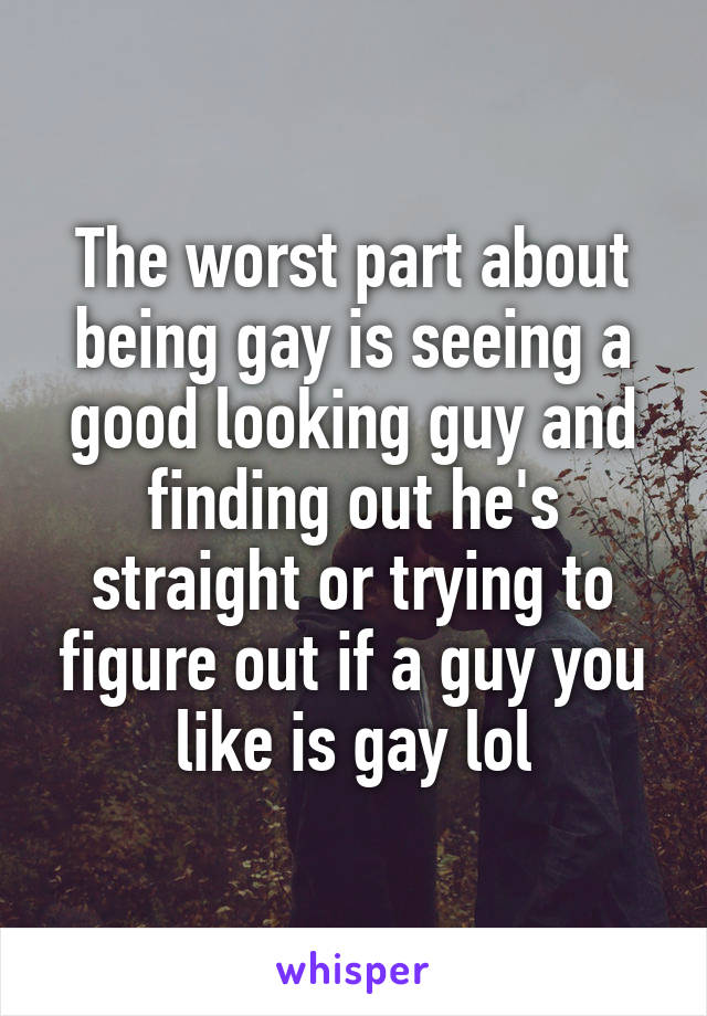 The worst part about being gay is seeing a good looking guy and finding out he's straight or trying to figure out if a guy you like is gay lol